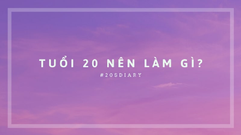 Tuổi 20 nên làm gì để không lãng phí thanh xuân?