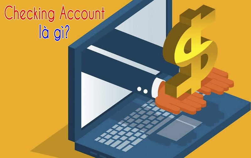 Checking Account là gì? Những thông tin quan trọng về Checking Account 
