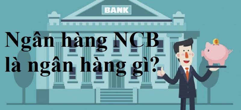 Đáp án: Ngân hàng NCB là ngân hàng gì? Cơ hội việc làm hấp dẫn