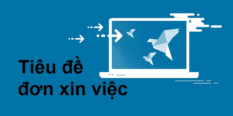 Tiêu đề Đơn xin việc là gì? Cách viết Tiêu đề Đơn Xin việc chuẩn