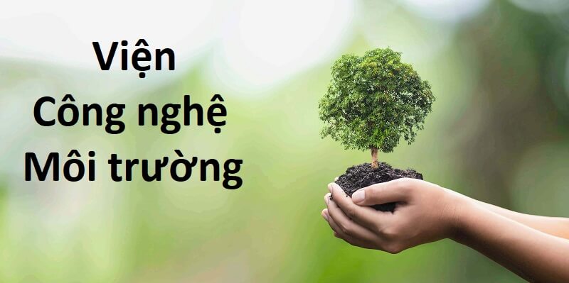 Tất tần tật thông tin về Viện Công nghệ Môi trường bạn cần biết