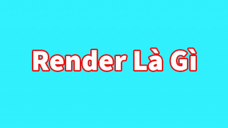 Render là gì? Những thông tin bổ ích về kết xuất đồ họa hiện nay
