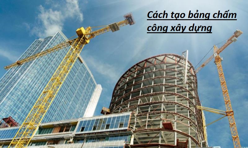 Cách tạo bảng chấm công xây dựng và lợi ích của nó là gì?