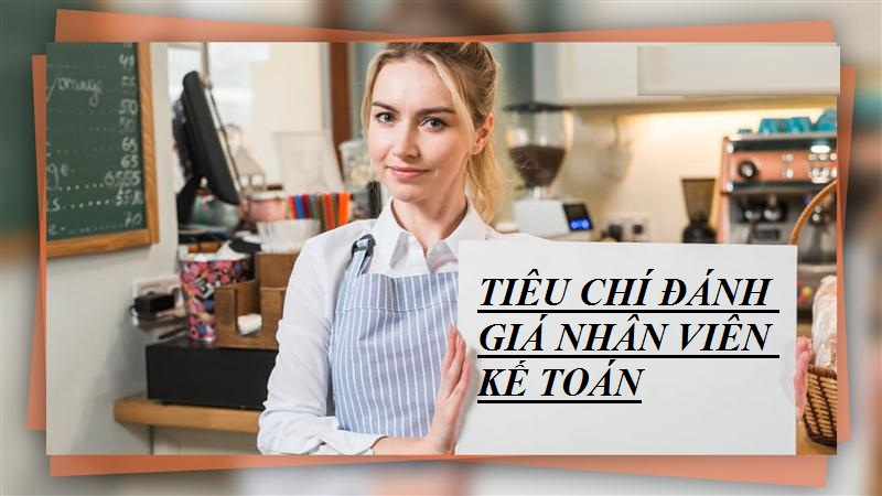 Tiêu chí đánh giá nhân viên kế toán trong doanh nghiệp mà bạn cần biết